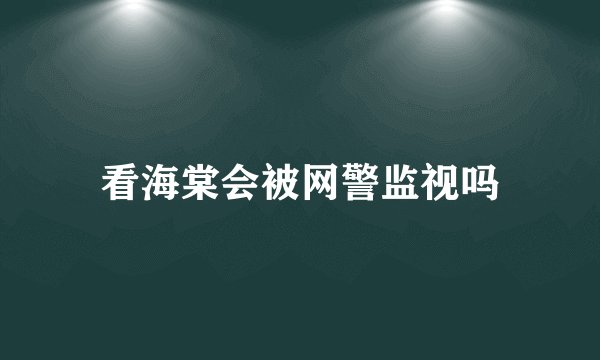 看海棠会被网警监视吗