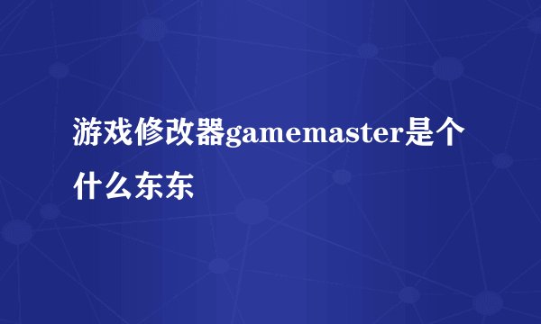 游戏修改器gamemaster是个什么东东