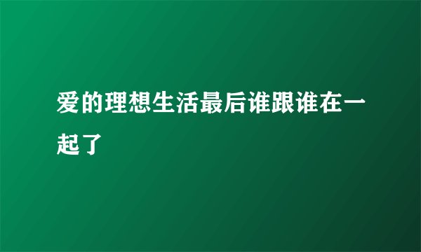 爱的理想生活最后谁跟谁在一起了