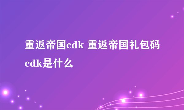 重返帝国cdk 重返帝国礼包码cdk是什么