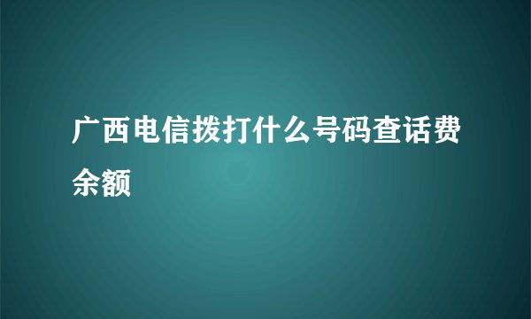 广西电信拨打什么号码查话费余额
