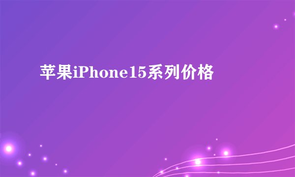 苹果iPhone15系列价格