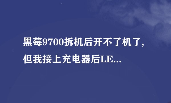黑莓9700拆机后开不了机了,但我接上充电器后LED灯又亮了,1,2分钟后就变白屏了,有一个电池用不了的图标!!!!