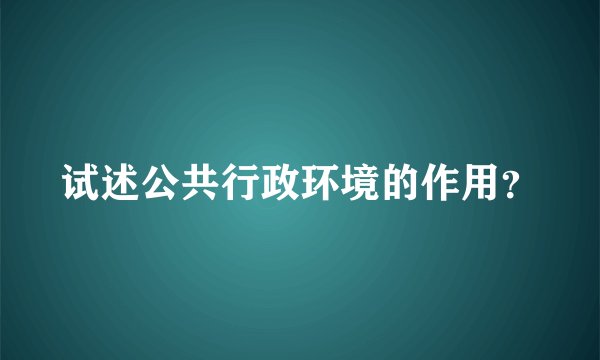 试述公共行政环境的作用？