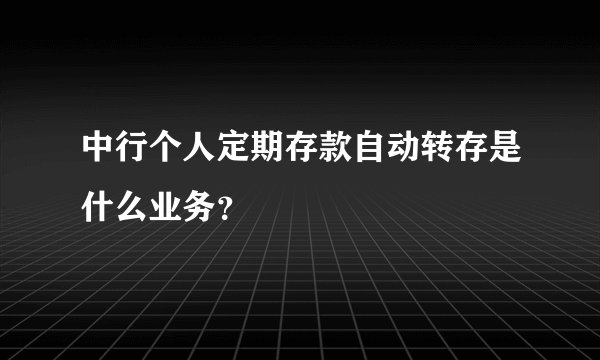 中行个人定期存款自动转存是什么业务？