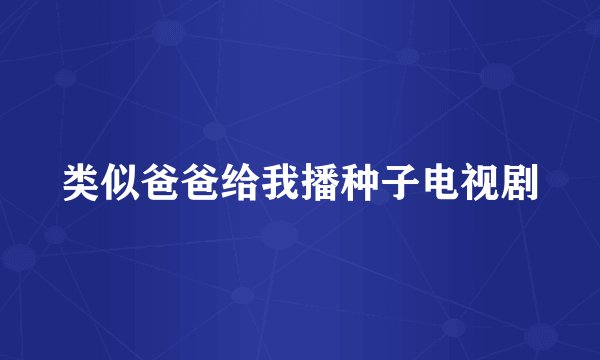 类似爸爸给我播种子电视剧
