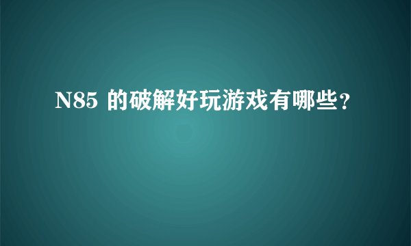 N85 的破解好玩游戏有哪些？