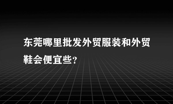 东莞哪里批发外贸服装和外贸鞋会便宜些？