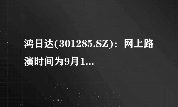 鸿日达(301285.SZ)：网上路演时间为9月16日14:00-16:00