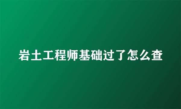 岩土工程师基础过了怎么查