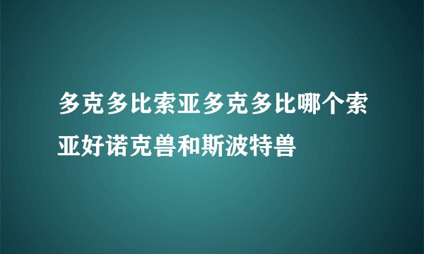 多克多比索亚多克多比哪个索亚好诺克兽和斯波特兽