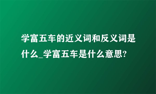 学富五车的近义词和反义词是什么_学富五车是什么意思?