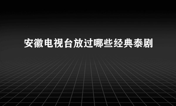 安徽电视台放过哪些经典泰剧