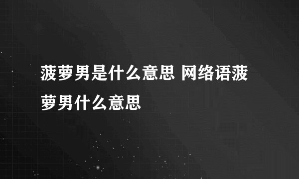菠萝男是什么意思 网络语菠萝男什么意思