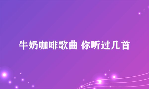 牛奶咖啡歌曲 你听过几首
