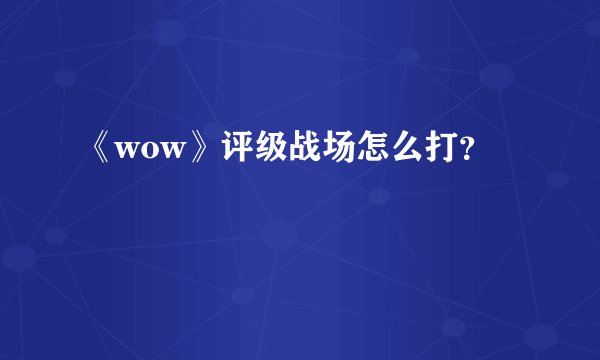 《wow》评级战场怎么打？