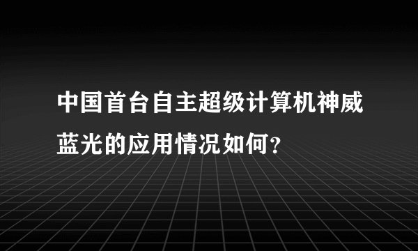 中国首台自主超级计算机神威蓝光的应用情况如何?
