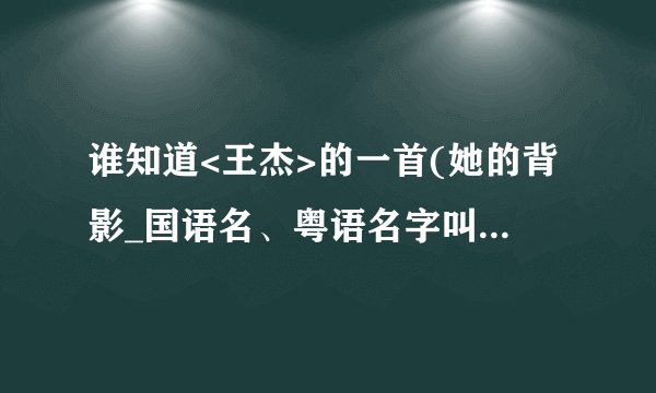 谁知道<王杰>的一首(她的背影_国语名、粤语名字叫什么...