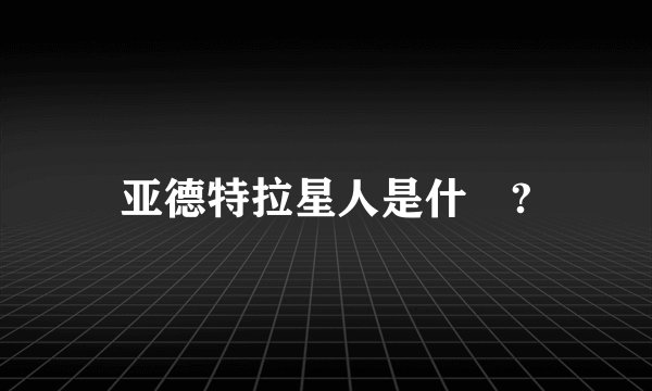亚德特拉星人是什麼?