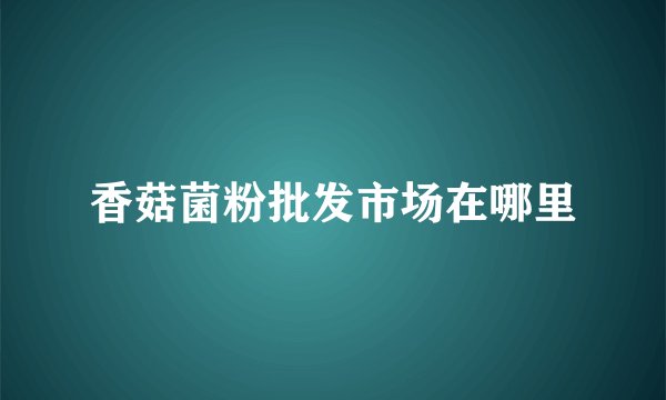 香菇菌粉批发市场在哪里