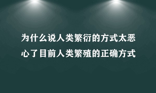 为什么说人类繁衍的方式太恶心了目前人类繁殖的正确方式