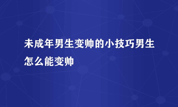 未成年男生变帅的小技巧男生怎么能变帅