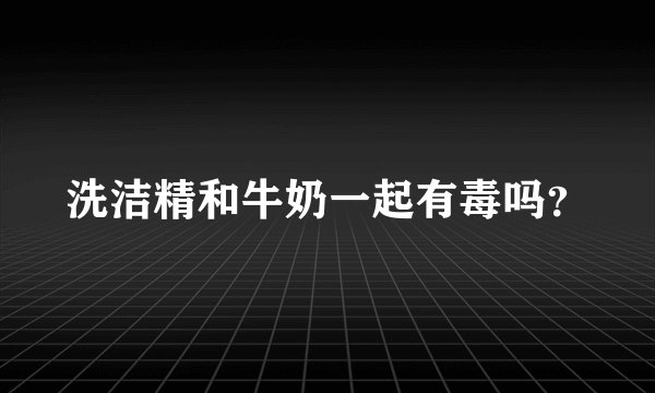 洗洁精和牛奶一起有毒吗？