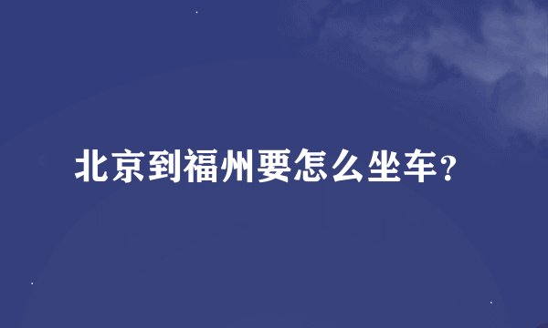 北京到福州要怎么坐车？