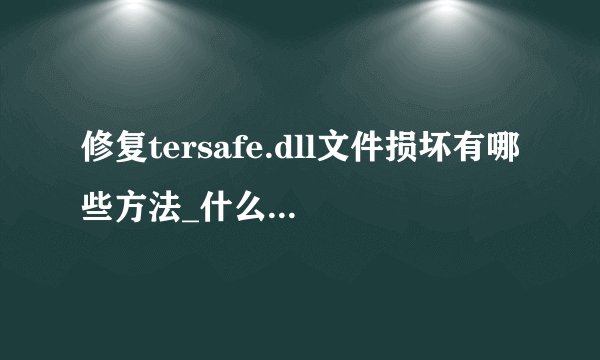 修复tersafe.dll文件损坏有哪些方法_什么方法可以解决tersafe.dll文件损坏问题