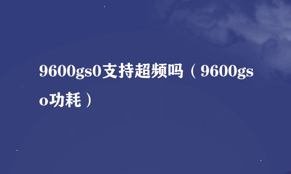 9600gs0支持超频吗（9600gso功耗）