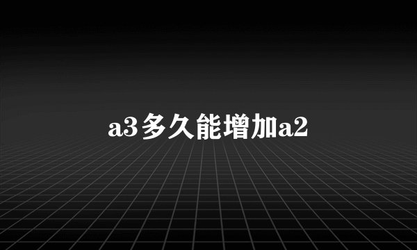 a3多久能增加a2