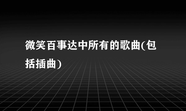 微笑百事达中所有的歌曲(包括插曲)
