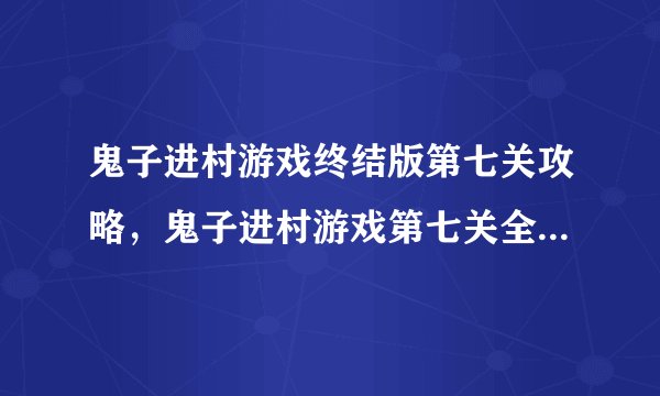鬼子进村游戏终结版第七关攻略，鬼子进村游戏第七关全攻略公开
