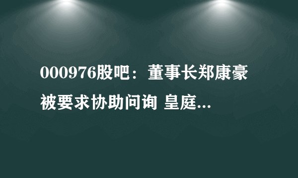 000976股吧：董事长郑康豪被要求协助问询 皇庭国际股价10天暴跌50%