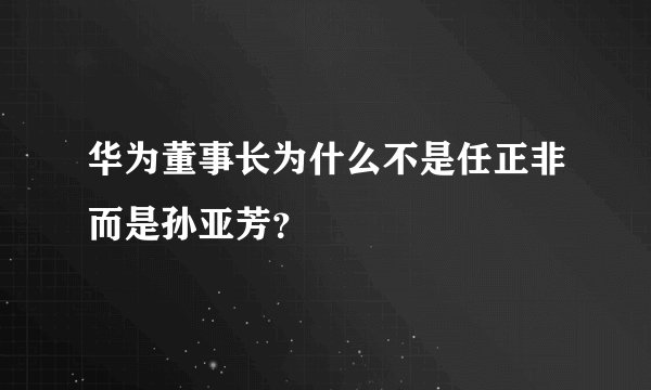 华为董事长为什么不是任正非而是孙亚芳？