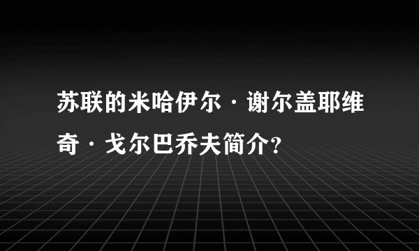 苏联的米哈伊尔·谢尔盖耶维奇·戈尔巴乔夫简介？