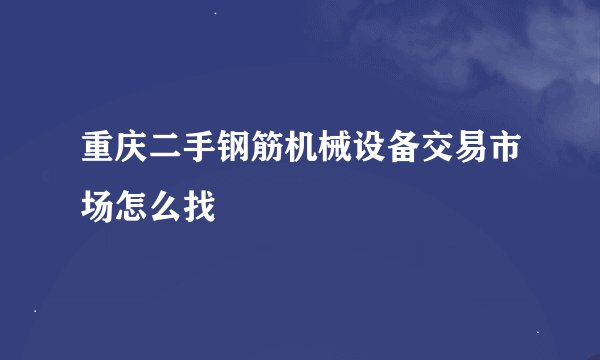 重庆二手钢筋机械设备交易市场怎么找