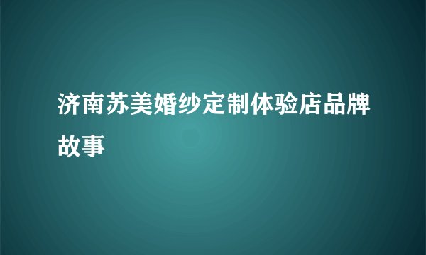 济南苏美婚纱定制体验店品牌故事