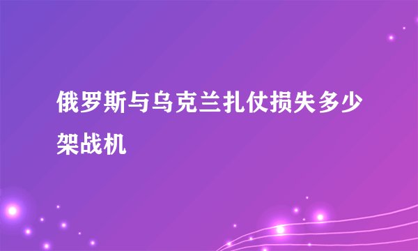 俄罗斯与乌克兰扎仗损失多少架战机