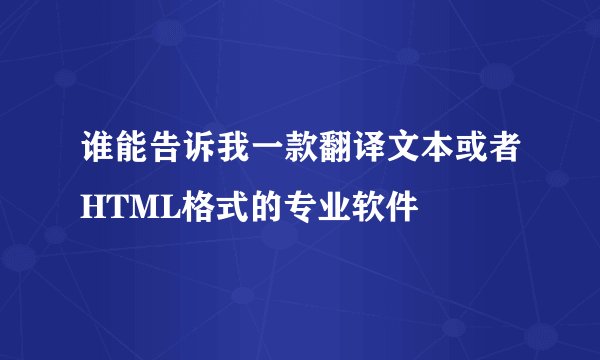 谁能告诉我一款翻译文本或者HTML格式的专业软件