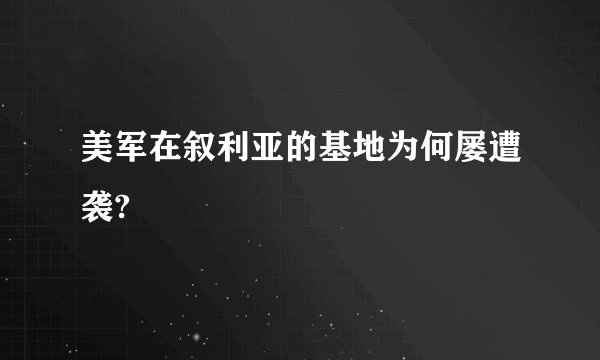 美军在叙利亚的基地为何屡遭袭?