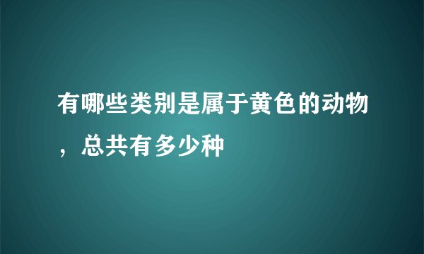 有哪些类别是属于黄色的动物,总共有多少种