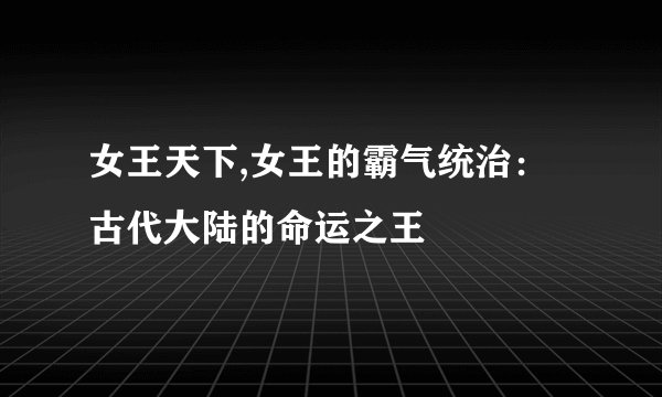 女王天下,女王的霸气统治：古代大陆的命运之王
