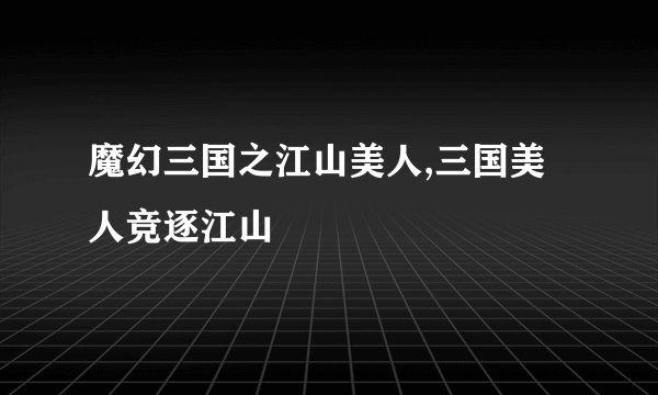 魔幻三国之江山美人,三国美人竞逐江山
