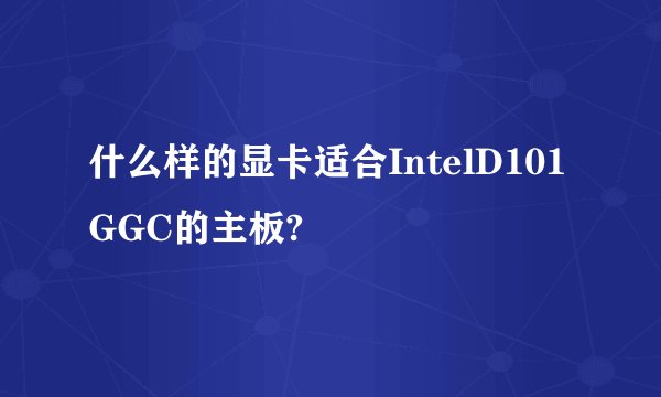 什么样的显卡适合IntelD101GGC的主板?