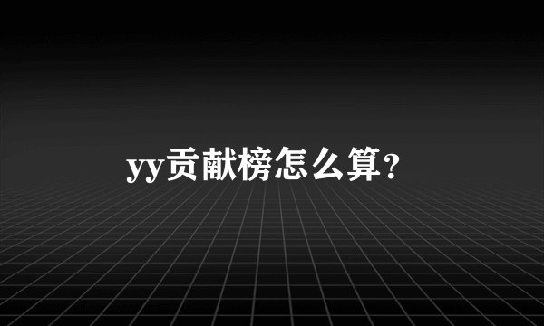 yy贡献榜怎么算？