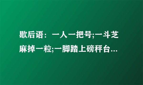歇后语：一人一把号;一斗芝麻掉一粒;一脚踏上磅秤台;一个巴掌拍不响;一个萝卜一个坑;一根筷子吃藕