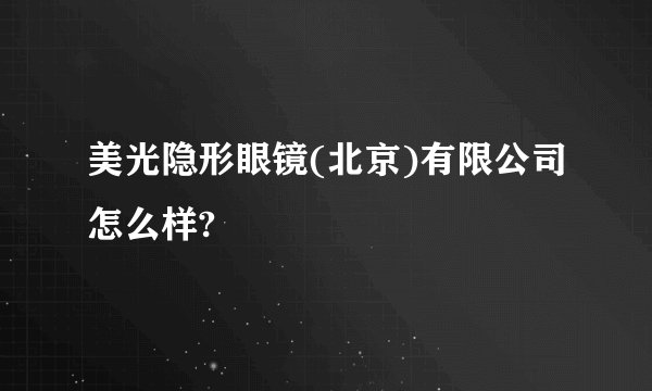美光隐形眼镜(北京)有限公司怎么样?