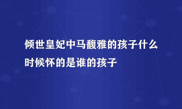 倾世皇妃中马馥雅的孩子什么时候怀的是谁的孩子