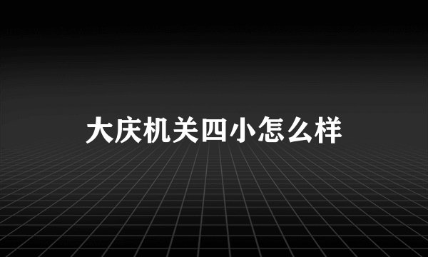 大庆机关四小怎么样